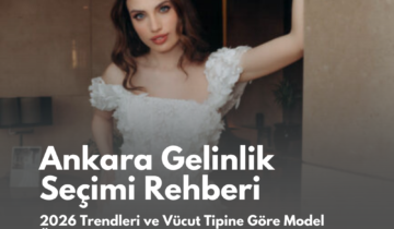 Ankara Gelinlik Seçimi Rehberi: 2026 Trendleri ve Vücut Tipine Göre Model Önerileri
