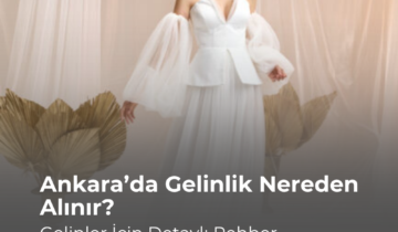 Ankara’da Gelinlik Nereden Alınır? Gelinler İçin Detaylı Rehber
