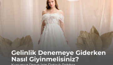 Gelinlik Denemeye Giderken Nasıl Giyinmelisiniz? Kusursuz Prova İçin Detaylı Rehber