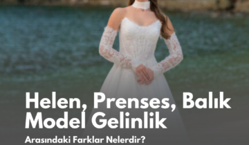 Helen, Prenses, Balık Model Gelinlik Arasındaki Farklar Nelerdir?