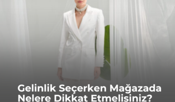 Gelinlik Seçerken Mağazada Nelere Dikkat Etmelisiniz?