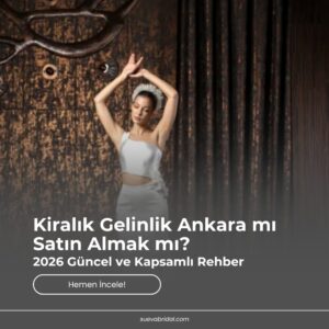 Kiralık Gelinlik Ankara mı Satın Almak mı? 2026 Güncel ve Kapsamlı Rehber