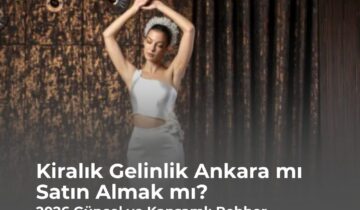 Kiralık Gelinlik Ankara mı Satın Almak mı? 2026 Güncel ve Kapsamlı Rehber