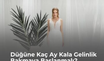 Düğüne Kaç Ay Kala Gelinlik Bakmaya Başlanmalı?