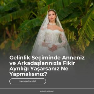Gelinlik Seçiminde Anneniz ve Arkadaşlarınızla Fikir Ayrılığı Yaşarsanız Ne Yapmalısınız?
