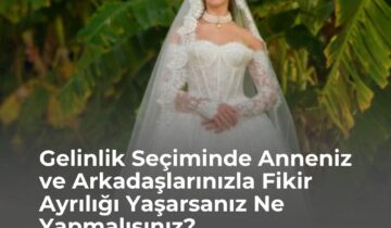 Gelinlik Seçiminde Anneniz ve Arkadaşlarınızla Fikir Ayrılığı Yaşarsanız Ne Yapmalısınız?