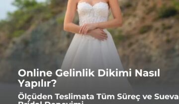 Online Gelinlik Dikimi Nasıl Yapılır? Ölçüden Teslimata Tüm Süreç ve Sueva Bridal Deneyimi